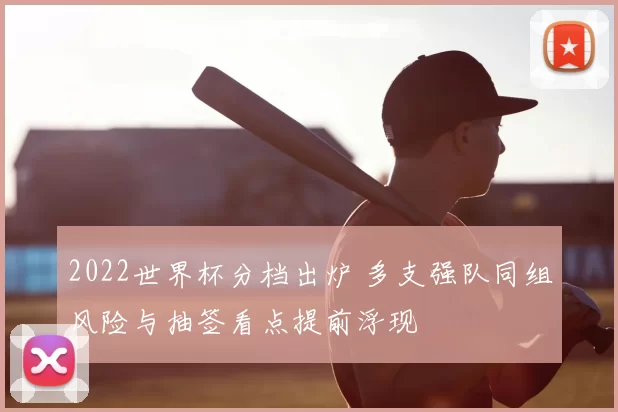 2022世界杯分档出炉 多支强队同组风险与抽签看点提前浮现