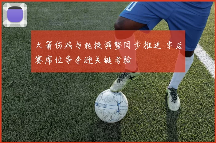 火箭伤病与轮换调整同步推进 季后赛席位争夺迎关键考验