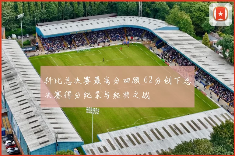 科比总决赛最高分回顾 62分创下总决赛得分纪录与经典之战